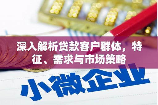 莺歌深入解析贷款客户群体，特征、需求与市场策略