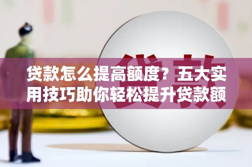 莺歌贷款怎么提高额度？五大实用技巧助你轻松提升贷款额度