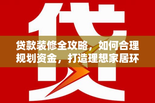 莺歌贷款装修全攻略，如何合理规划资金，打造理想家居环境