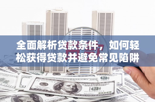 莺歌全面解析贷款条件，如何轻松获得贷款并避免常见陷阱