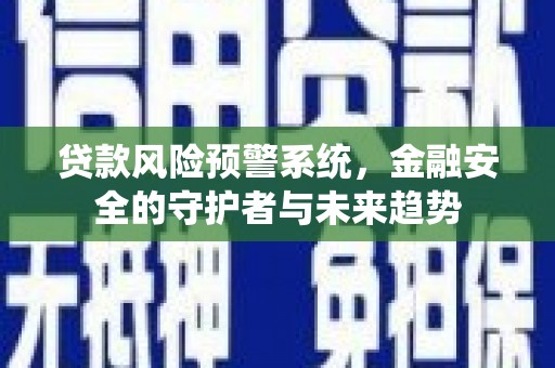 莺歌贷款风险预警系统，金融安全的守护者与未来趋势