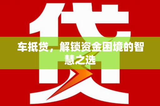 莺歌车抵贷，解锁资金困境的智慧之选
