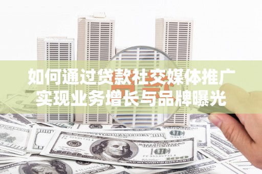 莺歌如何通过贷款社交媒体推广实现业务增长与品牌曝光
