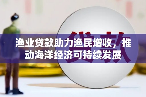 莺歌渔业贷款助力渔民增收，推动海洋经济可持续发展