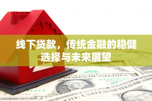 莺歌线下贷款，传统金融的稳健选择与未来展望