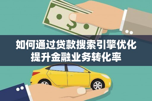 莺歌如何通过贷款搜索引擎优化提升金融业务转化率