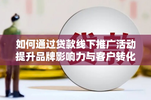 莺歌如何通过贷款线下推广活动提升品牌影响力与客户转化率