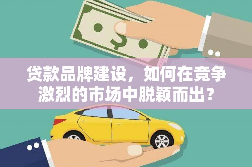 莺歌贷款品牌建设，如何在竞争激烈的市场中脱颖而出？
