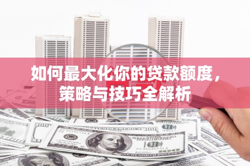 莺歌如何最大化你的贷款额度，策略与技巧全解析