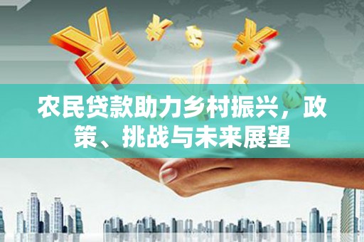 莺歌农民贷款助力乡村振兴，政策、挑战与未来展望