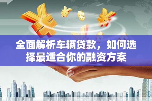 莺歌全面解析车辆贷款，如何选择最适合你的融资方案