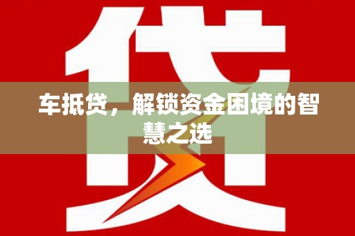 莺歌车抵贷，解锁资金困境的智慧之选