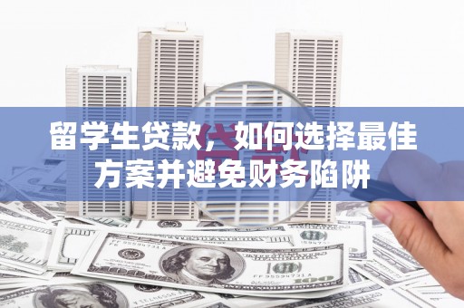 莺歌留学生贷款，如何选择最佳方案并避免财务陷阱