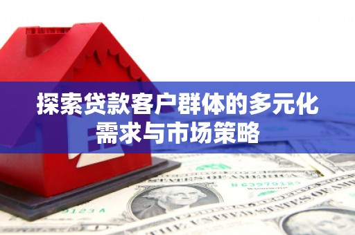 莺歌探索贷款客户群体的多元化需求与市场策略
