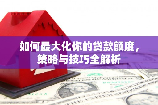 莺歌如何最大化你的贷款额度，策略与技巧全解析