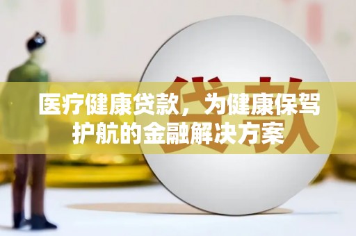 莺歌医疗健康贷款，为健康保驾护航的金融解决方案