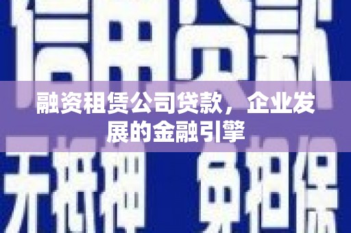 莺歌融资租赁公司贷款，企业发展的金融引擎