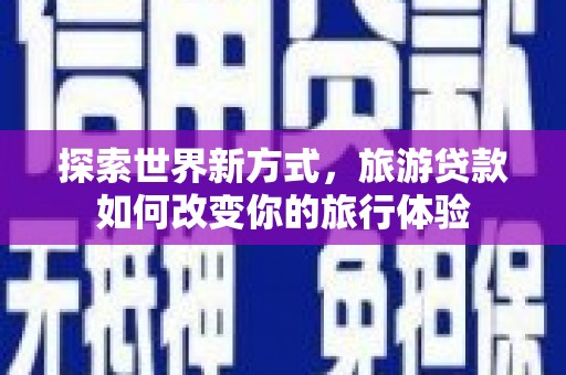 莺歌探索世界新方式，旅游贷款如何改变你的旅行体验